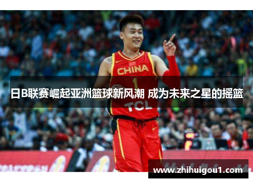 日B联赛崛起亚洲篮球新风潮 成为未来之星的摇篮