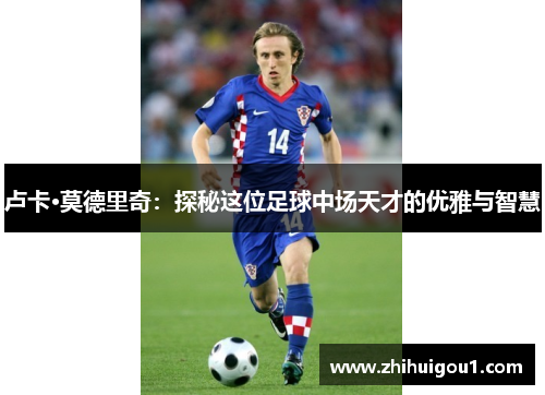 卢卡·莫德里奇：探秘这位足球中场天才的优雅与智慧